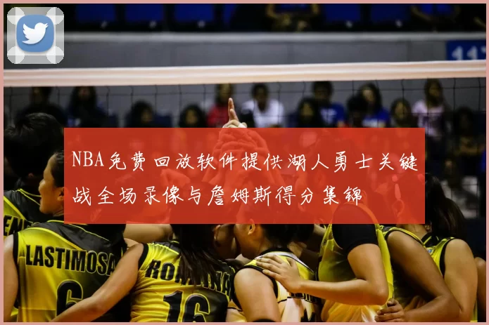 NBA免费回放软件提供湖人勇士关键战全场录像与詹姆斯得分集锦