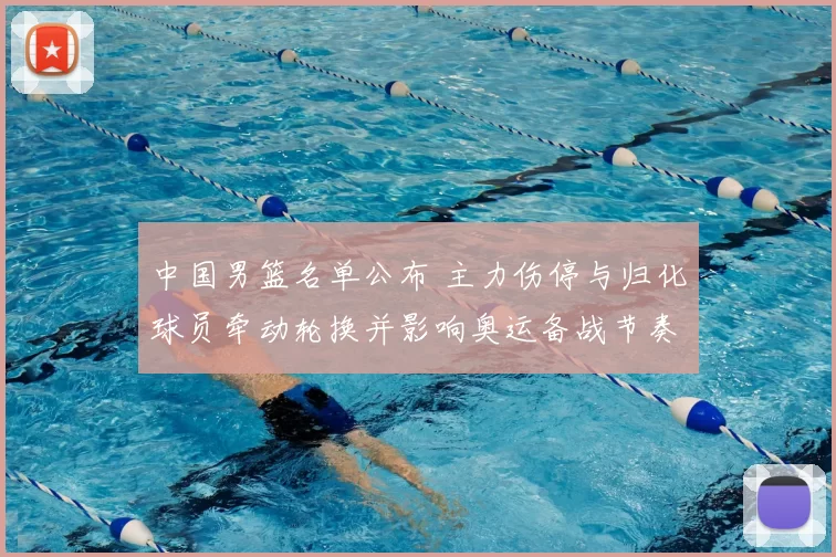 中国男篮名单公布 主力伤停与归化球员牵动轮换并影响奥运备战节奏