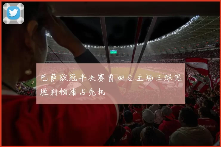 巴萨欧冠半决赛首回合主场三球完胜利物浦占先机