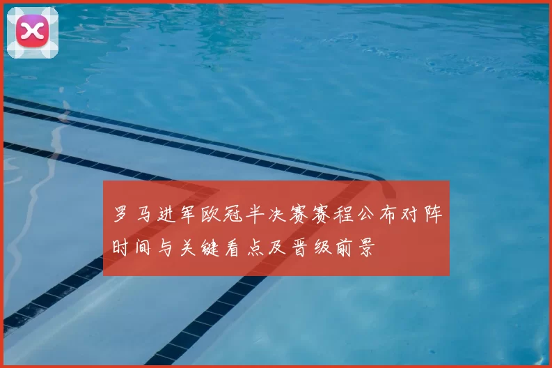 罗马进军欧冠半决赛赛程公布对阵时间与关键看点及晋级前景