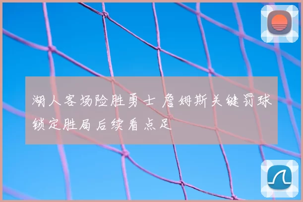 湖人客场险胜勇士 詹姆斯关键罚球锁定胜局后续看点足