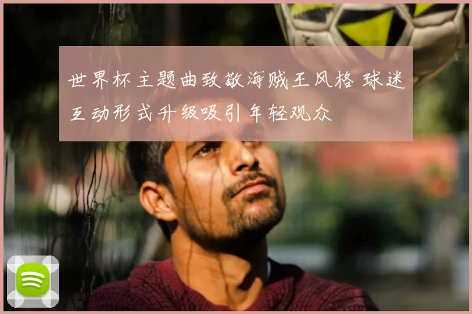 世界杯主题曲致敬海贼王风格 球迷互动形式升级吸引年轻观众