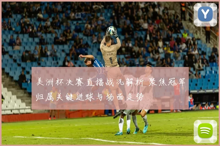 美洲杯决赛直播战况解析 聚焦冠军归属关键进球与场面走势
