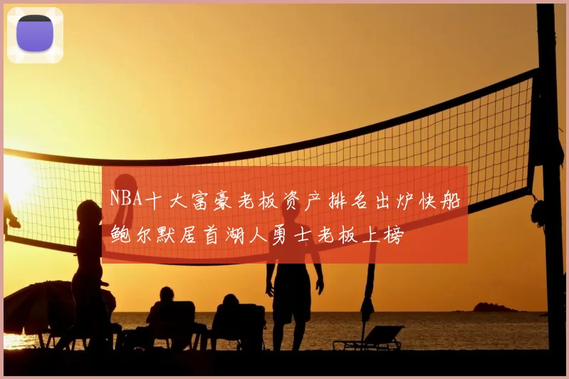 NBA十大富豪老板资产排名出炉快船鲍尔默居首湖人勇士老板上榜