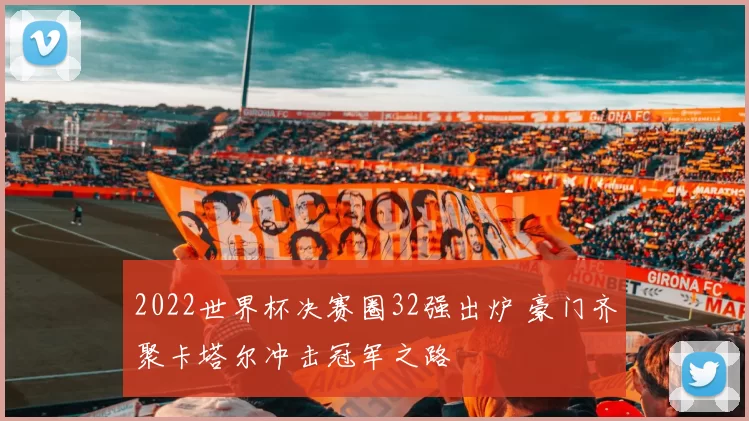 2022世界杯决赛圈32强出炉 豪门齐聚卡塔尔冲击冠军之路