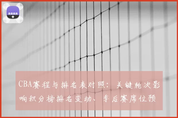 CBA赛程与排名表对照:关键轮次影响积分榜排名变动、季后赛席位预测及重点球队争夺形势全景解读