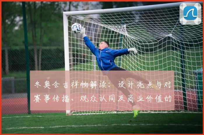 冬奥会吉祥物解读：设计亮点与对赛事传播、观众认同及商业价值的影响