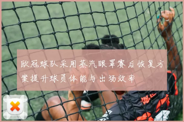 欧冠球队采用蒸汽眼罩赛后恢复方案提升球员体能与出场效率