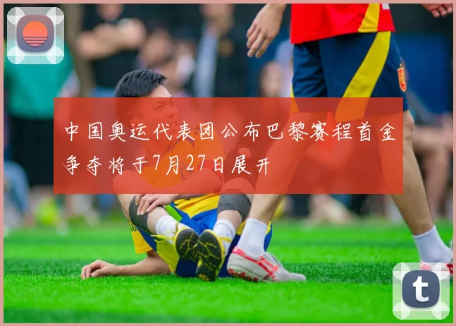 中国奥运代表团公布巴黎赛程首金争夺将于7月27日展开