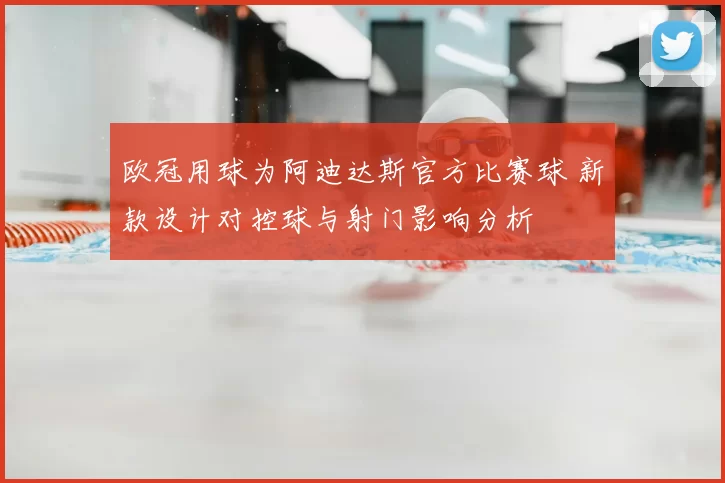 欧冠用球为阿迪达斯官方比赛球 新款设计对控球与射门影响分析