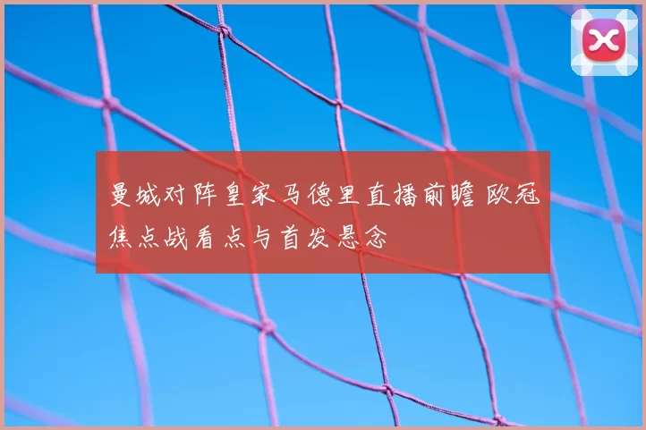 曼城对阵皇家马德里直播前瞻 欧冠焦点战看点与首发悬念