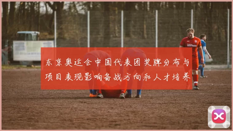 东京奥运会中国代表团奖牌分布与项目表现影响备战方向和人才培养