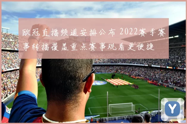 欧冠直播频道安排公布 2022赛季赛事转播覆盖重点赛事观看更便捷