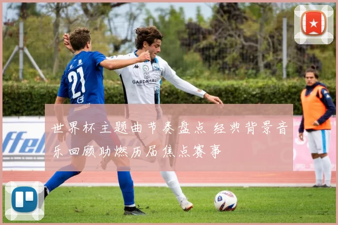 世界杯主题曲节奏盘点 经典背景音乐回顾助燃历届焦点赛事