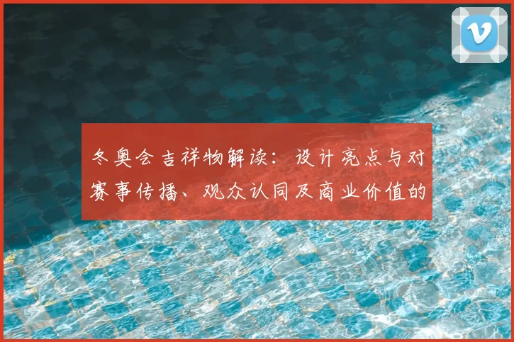 冬奥会吉祥物解读:设计亮点与对赛事传播、观众认同及商业价值的影响