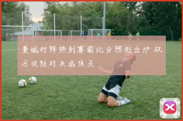 曼城对阵热刺赛前比分预测出炉 双方攻防对决成焦点