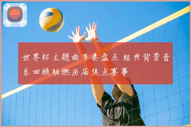 世界杯主题曲节奏盘点 经典背景音乐回顾助燃历届焦点赛事