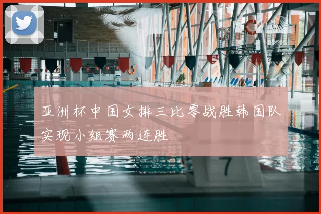 亚洲杯中国女排三比零战胜韩国队实现小组赛两连胜