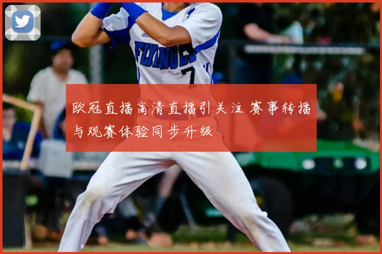 欧冠直播高清直播引关注 赛事转播与观赛体验同步升级