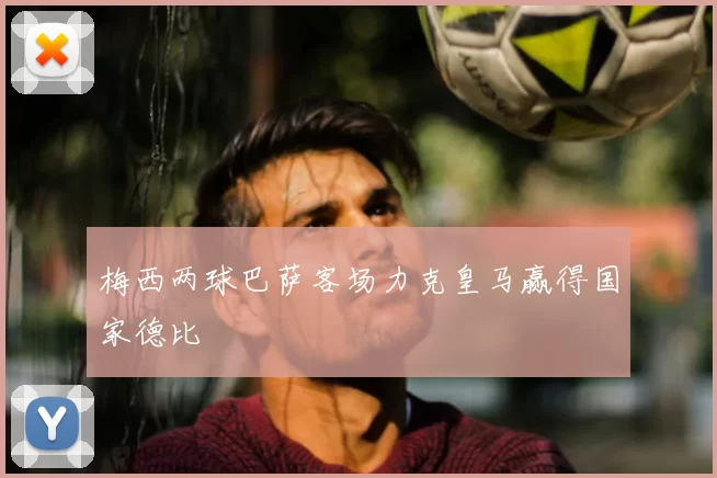 梅西两球巴萨客场力克皇马赢得国家德比