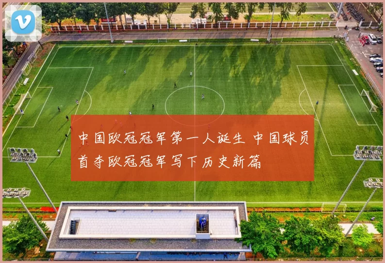 中国欧冠冠军第一人诞生 中国球员首夺欧冠冠军写下历史新篇
