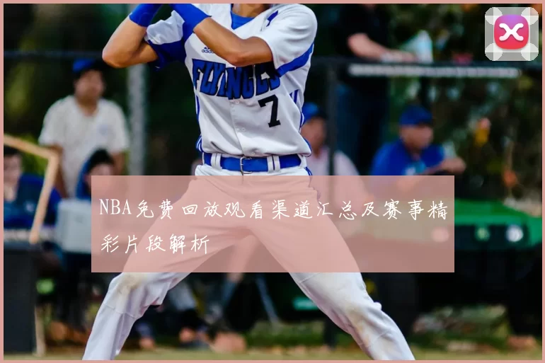 NBA免费回放观看渠道汇总及赛事精彩片段解析