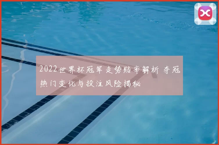 2022世界杯冠军走势赔率解析 夺冠热门变化与投注风险揭秘