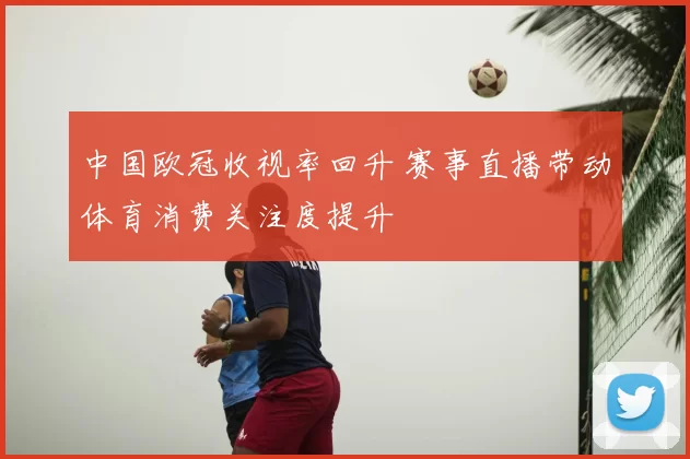 中国欧冠收视率回升 赛事直播带动体育消费关注度提升