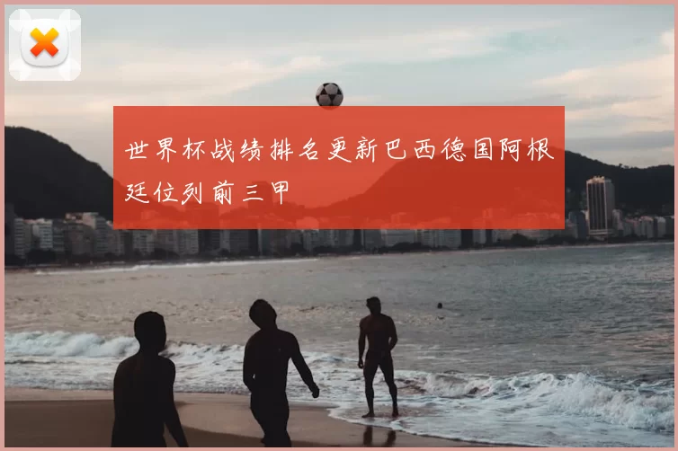 世界杯战绩排名更新巴西德国阿根廷位列前三甲
