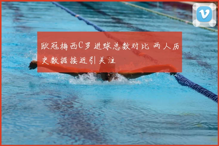欧冠梅西C罗进球总数对比 两人历史数据接近引关注