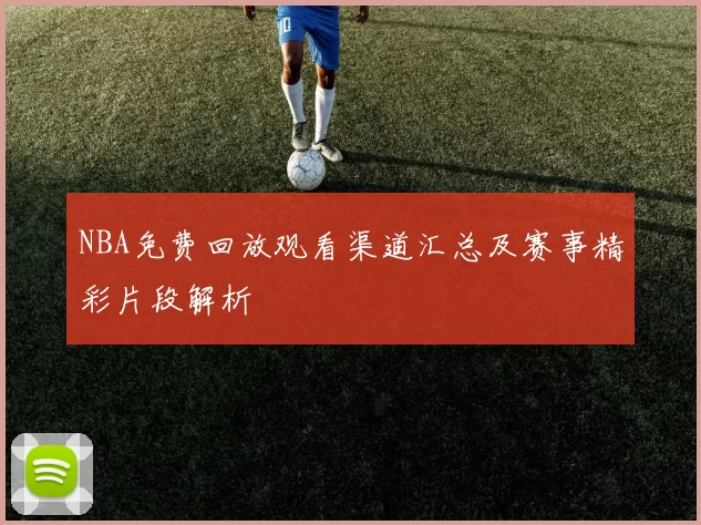 NBA免费回放观看渠道汇总及赛事精彩片段解析