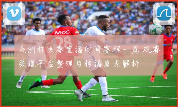 美洲杯决赛直播时间赛程一览 观赛渠道平台整理与转播看点解析