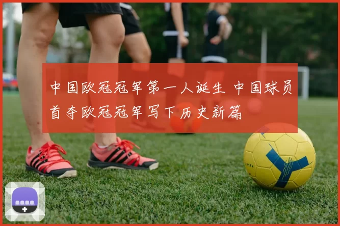 中国欧冠冠军第一人诞生 中国球员首夺欧冠冠军写下历史新篇