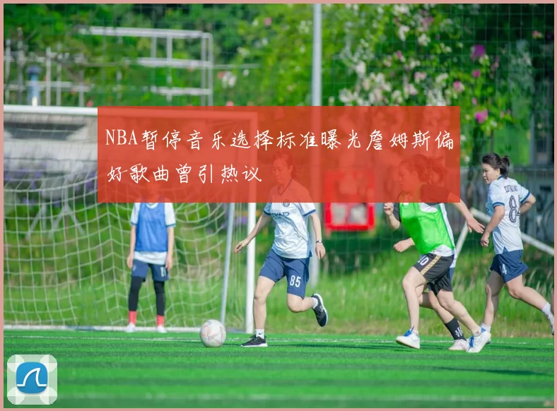 NBA暂停音乐选择标准曝光詹姆斯偏好歌曲曾引热议