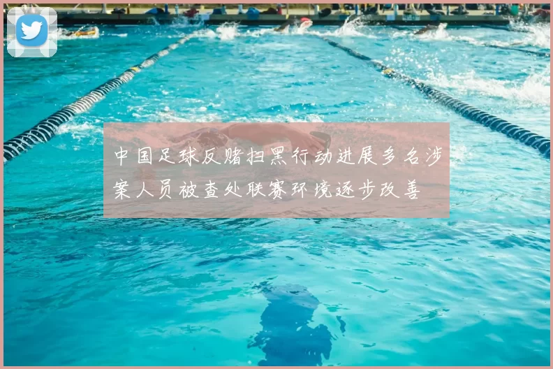 中国足球反赌扫黑行动进展多名涉案人员被查处联赛环境逐步改善