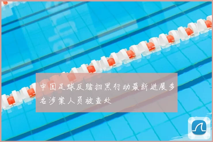 中国足球反赌扫黑行动最新进展多名涉案人员被查处