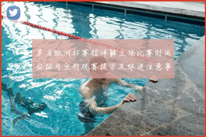 罗马欧洲杯赛程详解主场比赛时间安排与出行观赛提示及球迷注意事项