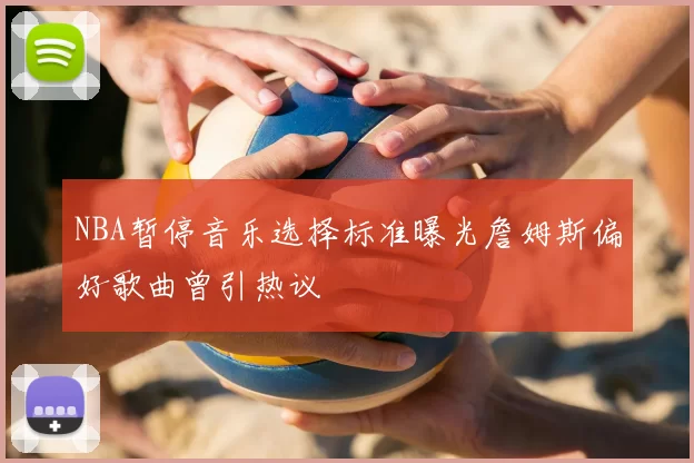 NBA暂停音乐选择标准曝光詹姆斯偏好歌曲曾引热议