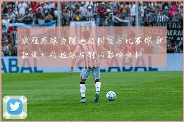 欧冠用球为阿迪达斯官方比赛球 新款设计对控球与射门影响分析