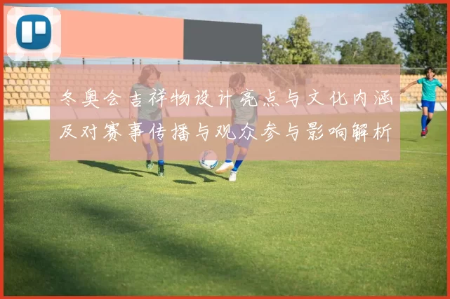 冬奥会吉祥物设计亮点与文化内涵及对赛事传播与观众参与影响解析