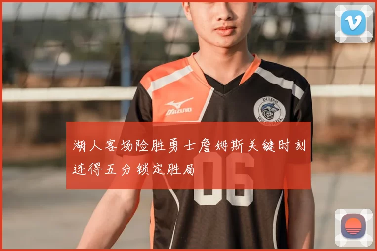 湖人客场险胜勇士詹姆斯关键时刻连得五分锁定胜局