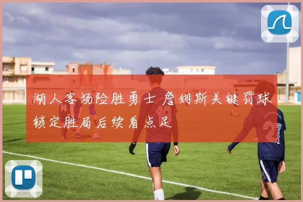 湖人客场险胜勇士 詹姆斯关键罚球锁定胜局后续看点足