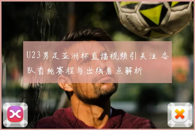 U23男足亚洲杯直播视频引关注 各队首轮赛程与出线看点解析