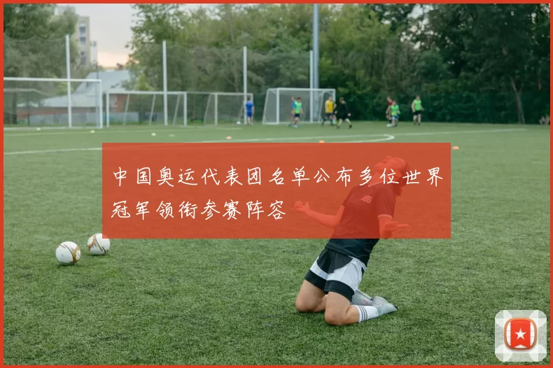 中国奥运代表团名单公布多位世界冠军领衔参赛阵容