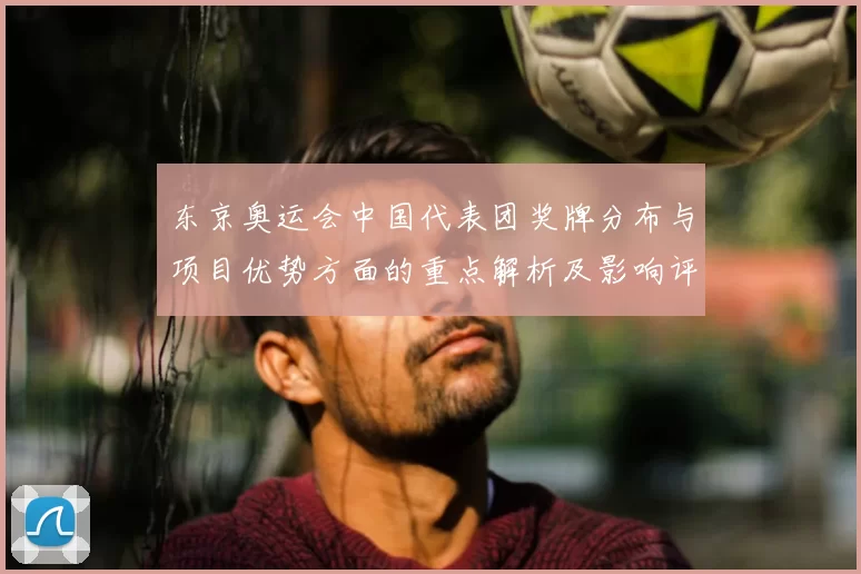 东京奥运会中国代表团奖牌分布与项目优势方面的重点解析及影响评估