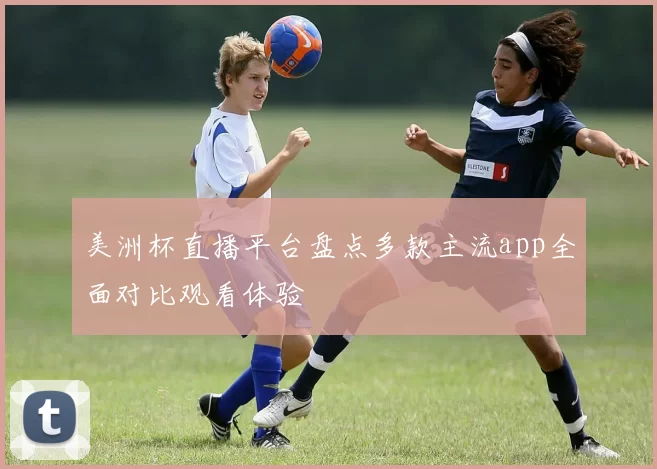美洲杯直播平台盘点多款主流app全面对比观看体验