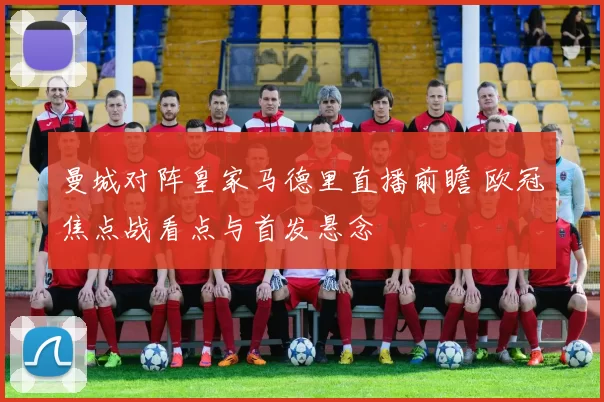 曼城对阵皇家马德里直播前瞻 欧冠焦点战看点与首发悬念