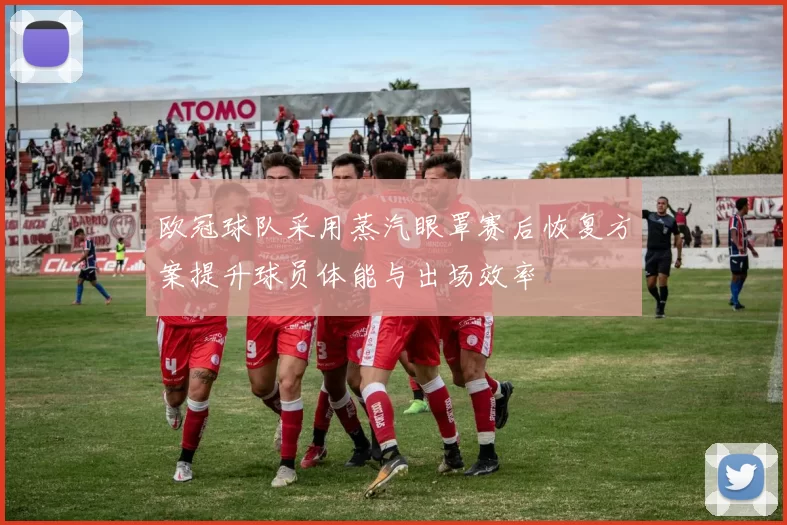 欧冠球队采用蒸汽眼罩赛后恢复方案提升球员体能与出场效率