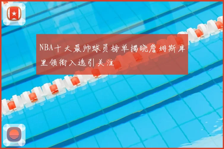 NBA十大最帅球员榜单揭晓詹姆斯库里领衔入选引关注