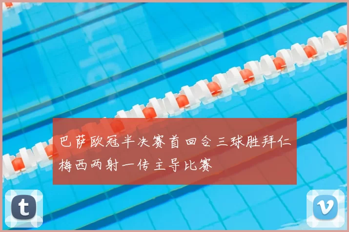 巴萨欧冠半决赛首回合三球胜拜仁梅西两射一传主导比赛